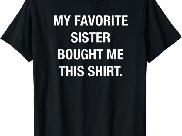 My favorite sister bought this shirt funny shirt t-shirt