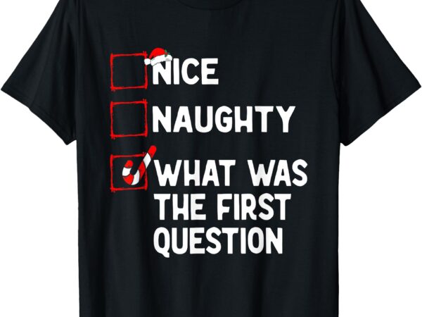 Naughty nice list what was the question men women christmas t-shirt