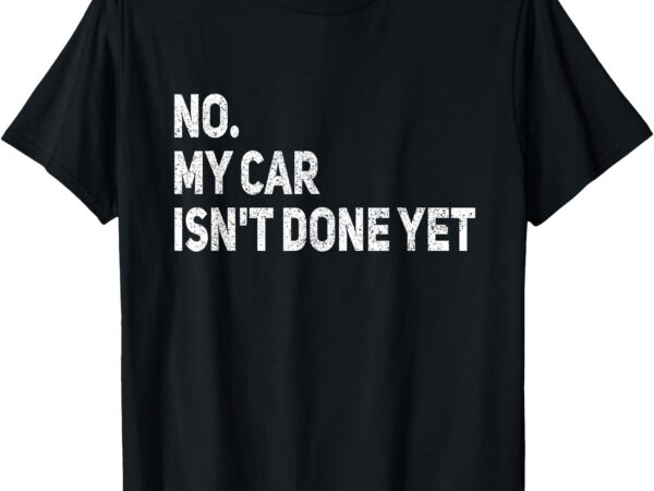 No my car is not ready funny mechanic t-shirt