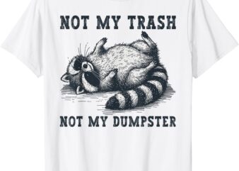 Not My Trash Not My Dumpster Funny Raccoon Lover Quote Humor T-Shirt