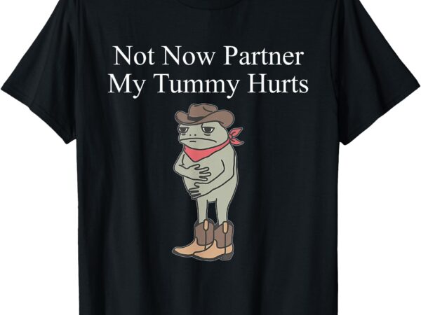 Not now partner my tummy hurts design t-shirt