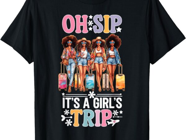 Oh sip it’s a girls trip funny party black women queen t-shirt