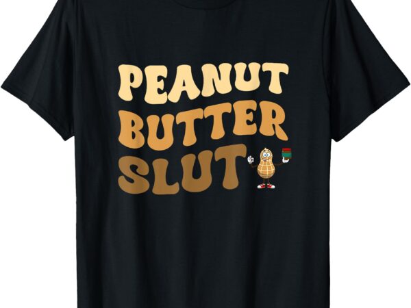 Peanut butter slut funny peanut butter lover gifts apparel t-shirt