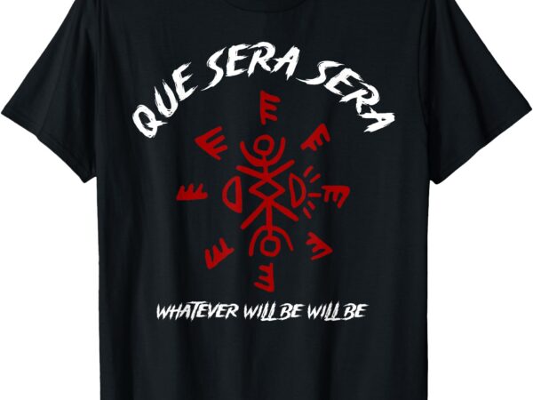 Que sera sera whatever will be will be t-shirt