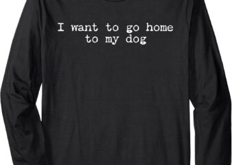 Retro I Want To Go Home To My Dog Funny Dogs Lover Long Sleeve T-Shirt