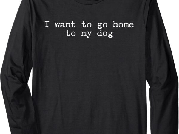 Retro i want to go home to my dog funny dogs lover long sleeve t-shirt