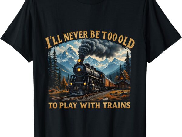 Retro i’ll never be too old to play with trains train lovers t-shirt