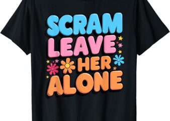 Scram Leave Her Alone Funny Scram T-Shirt