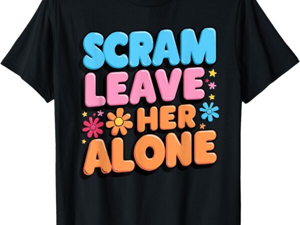 Scram leave her alone funny scram t-shirt