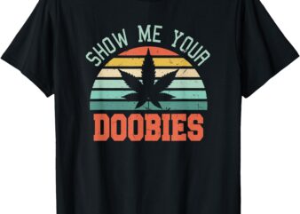 Show Me Your Doobies Weed Gift _ Funny Marijuana Bud Stoner T-Shirt