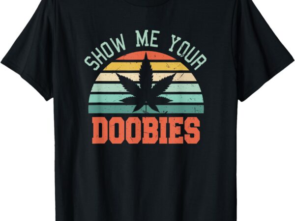 Show me your doobies weed gift _ funny marijuana bud stoner t-shirt