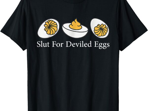 Slut for deviled eggs i love fried egg funny deviled egg t-shirt