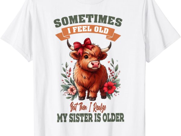 Sometimes i feel old but my sister is older funny meme cow t-shirt