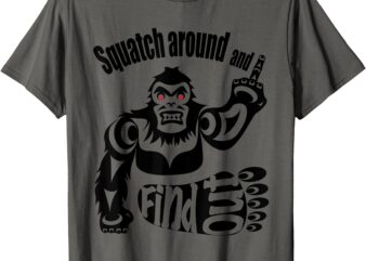 Squatch around and find out! t-shirt