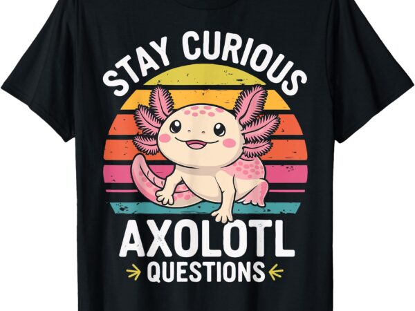 Stay curious axolotl questions t-shirt