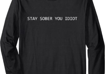 Stay Sober You Idiot Funny Long Sleeve T-Shirt