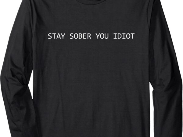 Stay sober you idiot funny long sleeve t-shirt