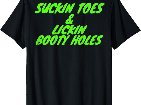 Suckin toes and lickin booty holes (on back) t-shirt