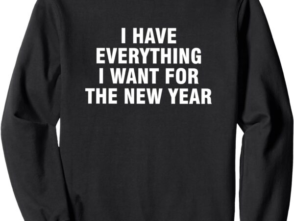 Sweatshirt i have everything i want for the new year