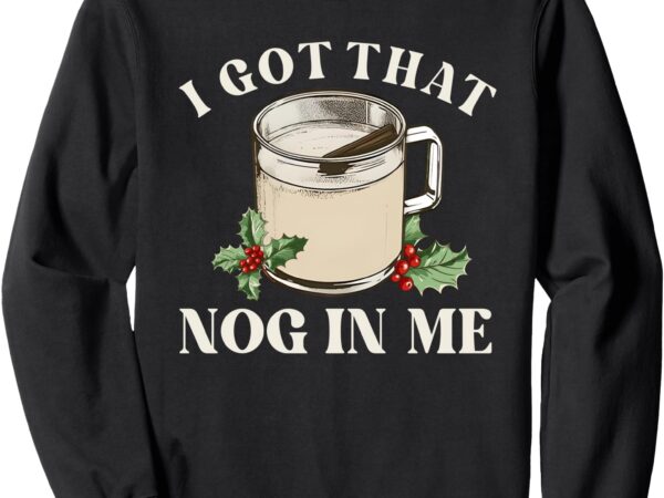 I got that nog in me sweatshirt