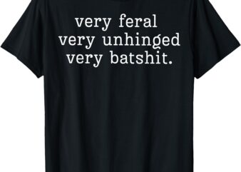 T-Shirt, very feral, very unhinged, very batshit