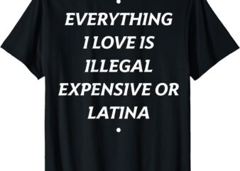 T-Shirt everything i love is illegal expensive or latina