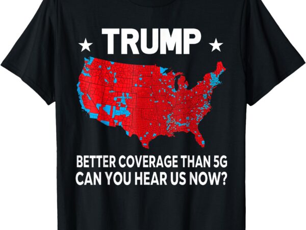 Trump better coverage than 5g can you hear us now t-shirt