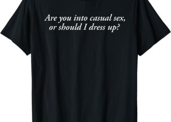 Are You Into Casual Sex Or Should I Dress Up? T-Shirt