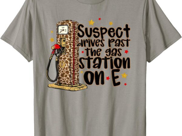 T-shirt, suspect drives past the gas, station on e t shirt designs for sale