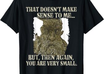 That Doesn’t Make Sense To Me But Then Again You Are Very T-Shirt