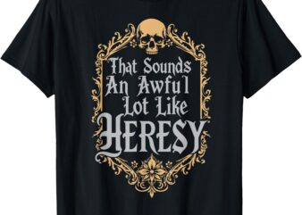 That Sounds An Awful Lot Like Heresy T-Shirt