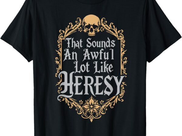 That sounds an awful lot like heresy t-shirt