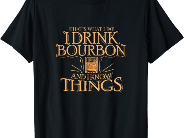 That’s what i do i drink bourbon and i know things t-shirt