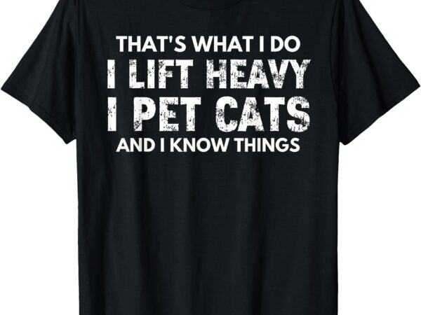 That’s what i do i lift heavy i pet cats and i know things t-shirt