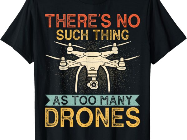 There’s no such thing as too many drones – drone pilot gifts t-shirt