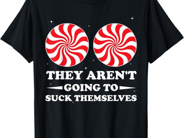 They aren’t going to suck themselves christmas inappropriate t-shirt