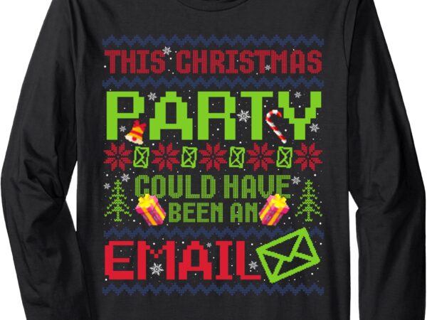 This christmas party could have been an email ugly sweater long sleeve t-shirt