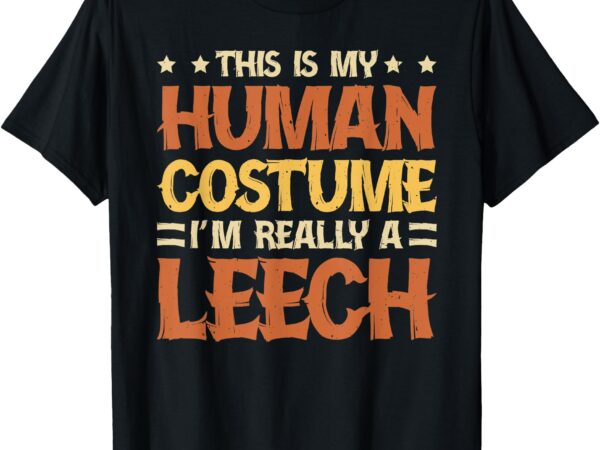 This is my human costume i’m really a leech t-shirt