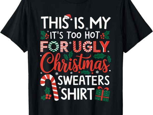 This is my its too hot for ugly christmas sweaters men women t-shirt