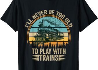 Train Funny Saying I’ll Never Be Too Old To Play With Trains T-Shirt