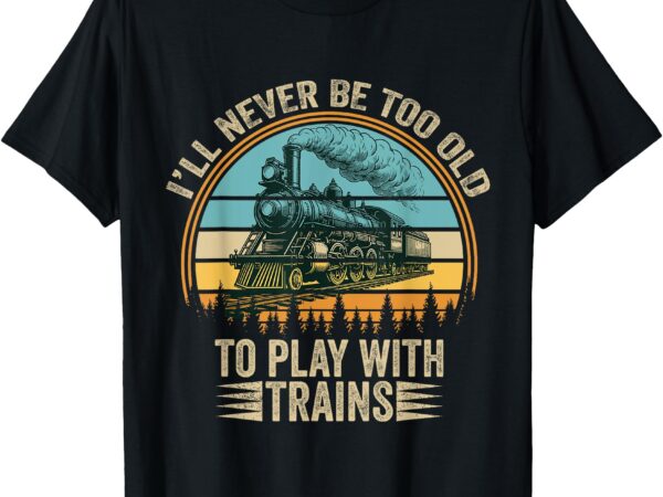 Train funny saying i’ll never be too old to play with trains t-shirt