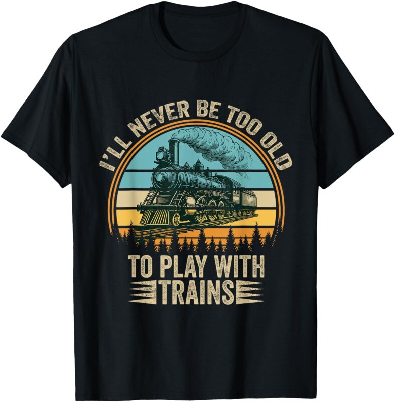 Train Funny Saying I’ll Never Be Too Old To Play With Trains T-Shirt