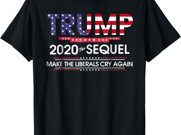 Trump 2020 the sequel make liberals cry again tshirt t-shirt