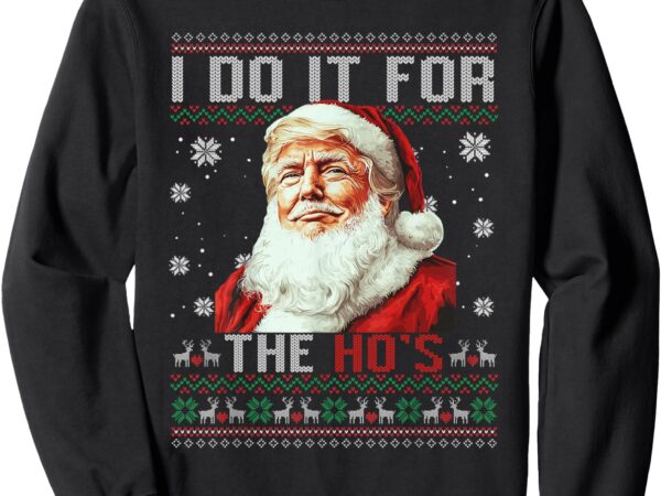 Trump christmas santa claus i do it for the hos ugly sweater sweatshirt