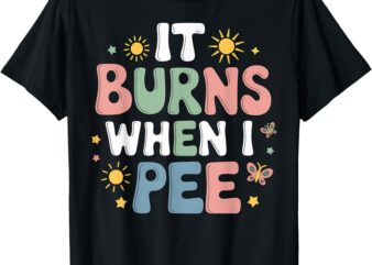 UTI It Burns When I Pee Funny Get Well Soon Gift T-Shirt