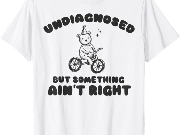 Undiagnosed but something ain’t right funny bear t-shirt