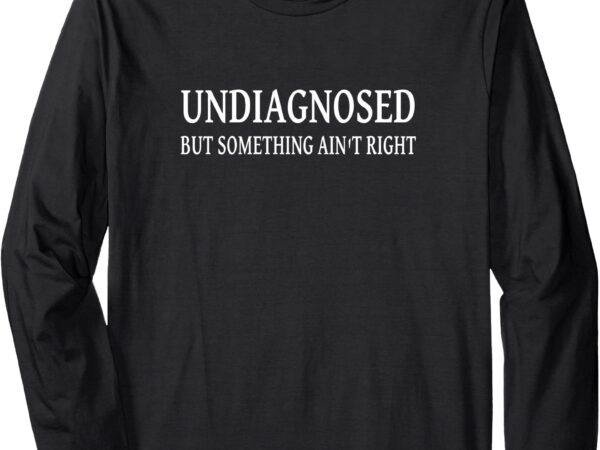 Undiagnosed but something ain’t right funny long sleeve t-shirt