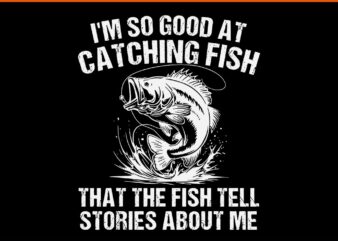 I’m So Good At Catching Fish That The Fish Tell Stories About Me SVG