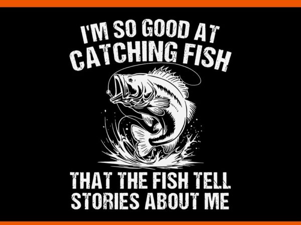 I’m so good at catching fish that the fish tell stories about me svg t shirt design for sale