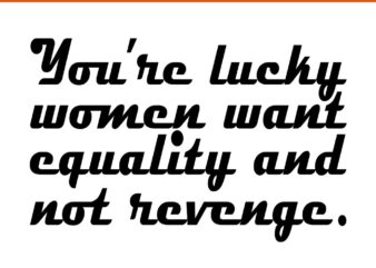 You’re Lucky Women Want Equality And Not Revenge SVG